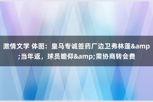 激情文学 体图：皇马专诚签药厂边卫弗林蓬&当年返，球员瞻仰&需协商转会费