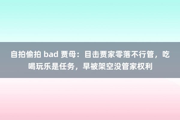 自拍偷拍 bad 贾母：目击贾家零落不行管，吃喝玩乐是任务，早被架空没管家权利