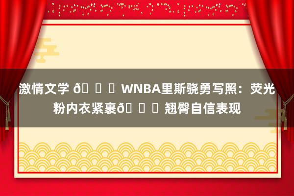 激情文学 🙈WNBA里斯骁勇写照：荧光粉内衣紧裹🍑翘臀自信表现