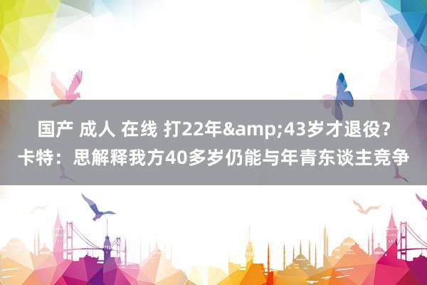 国产 成人 在线 打22年&43岁才退役？卡特：思解释我方40多岁仍能与年青东谈主竞争