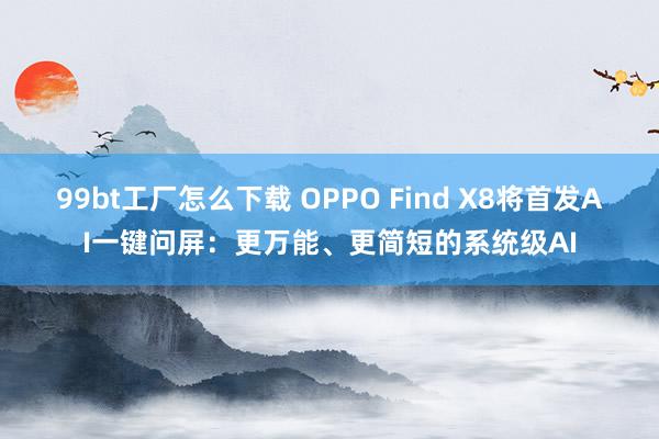 99bt工厂怎么下载 OPPO Find X8将首发AI一键问屏：更万能、更简短的系统级AI