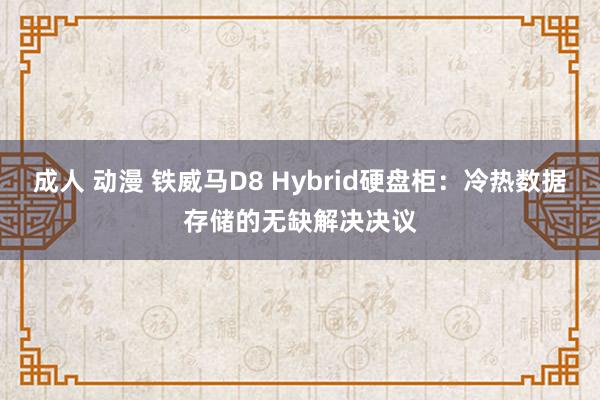 成人 动漫 铁威马D8 Hybrid硬盘柜：冷热数据存储的无缺解决决议