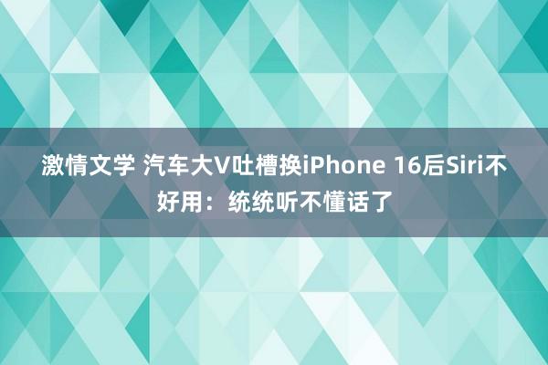 激情文学 汽车大V吐槽换iPhone 16后Siri不好用：统统听不懂话了