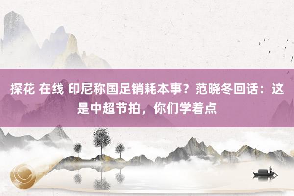 探花 在线 印尼称国足销耗本事？范晓冬回话：这是中超节拍，你们学着点