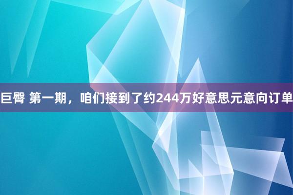 巨臀 第一期，咱们接到了约244万好意思元意向订单