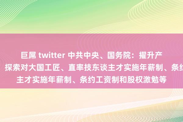 巨屌 twitter 中共中央、国务院：擢升产业工东谈主经济收入，探索对大国工匠、直率技东谈主才实施年薪制、条约工资制和股权激勉等