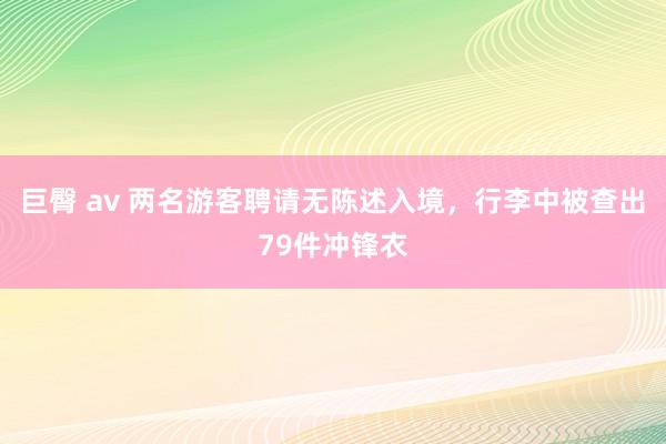 巨臀 av 两名游客聘请无陈述入境，行李中被查出79件冲锋衣