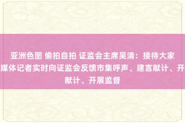 亚洲色图 偷拍自拍 证监会主席吴清：接待大家学者、媒体记者实时向证监会反馈市集呼声、建言献计、开展监督