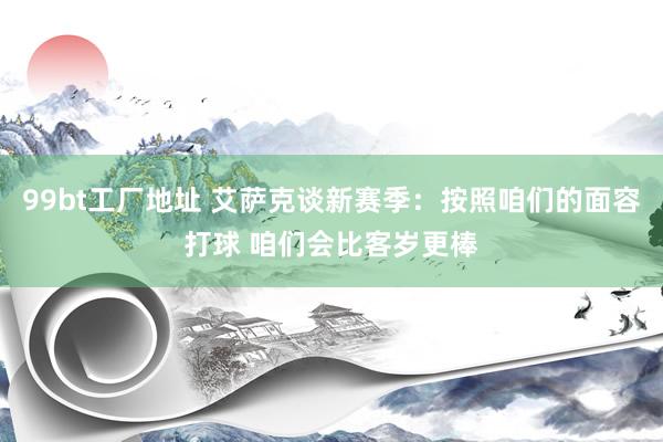 99bt工厂地址 艾萨克谈新赛季：按照咱们的面容打球 咱们会比客岁更棒