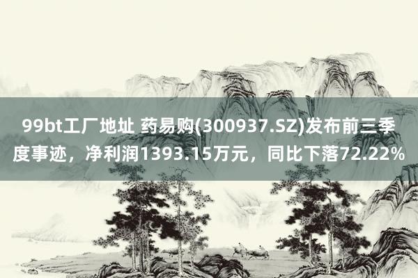 99bt工厂地址 药易购(300937.SZ)发布前三季度事迹，净利润1393.15万元，同比下落72.22%