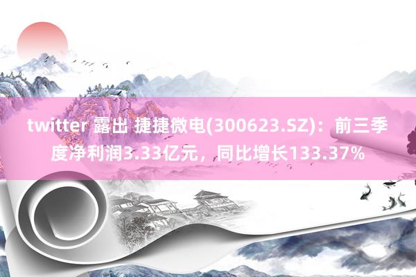 twitter 露出 捷捷微电(300623.SZ)：前三季度净利润3.33亿元，同比增长133.37%