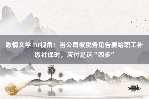 激情文学 hr视角：当公司被税务见告要给职工补缴社保时，应付是这“四步”