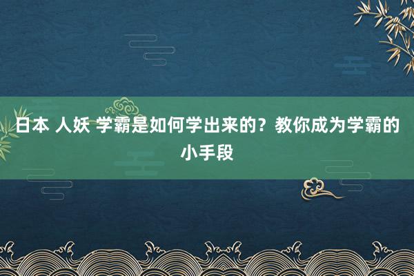 日本 人妖 学霸是如何学出来的？教你成为学霸的小手段