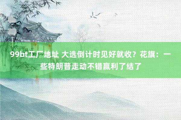 99bt工厂地址 大选倒计时见好就收？花旗：一些特朗普走动不错赢利了结了