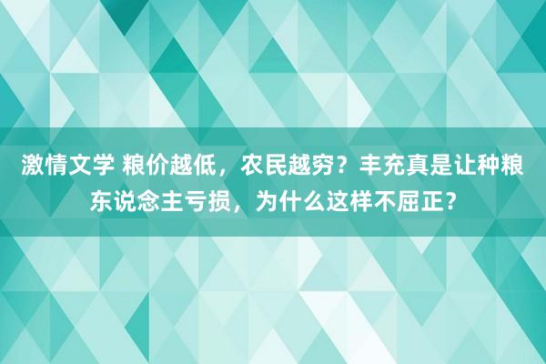 激情文学 粮价越低，农民越穷？丰充真是让种粮东说念主亏损，为什么这样不屈正？