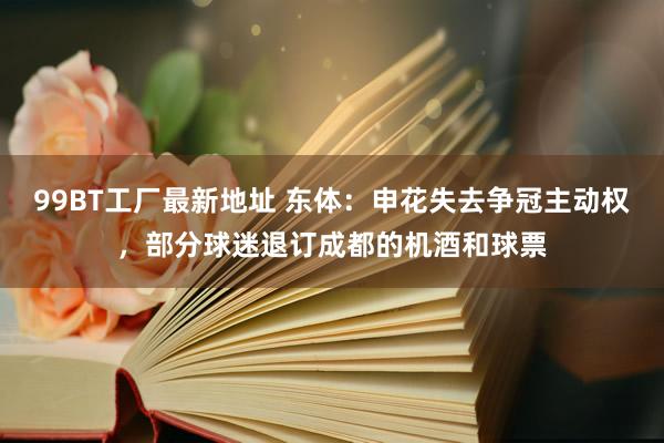 99BT工厂最新地址 东体：申花失去争冠主动权，部分球迷退订成都的机酒和球票