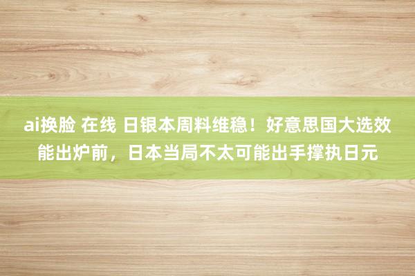 ai换脸 在线 日银本周料维稳！好意思国大选效能出炉前，日本当局不太可能出手撑执日元