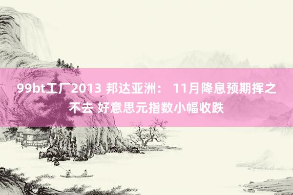 99bt工厂2013 邦达亚洲： 11月降息预期挥之不去 好意思元指数小幅收跌