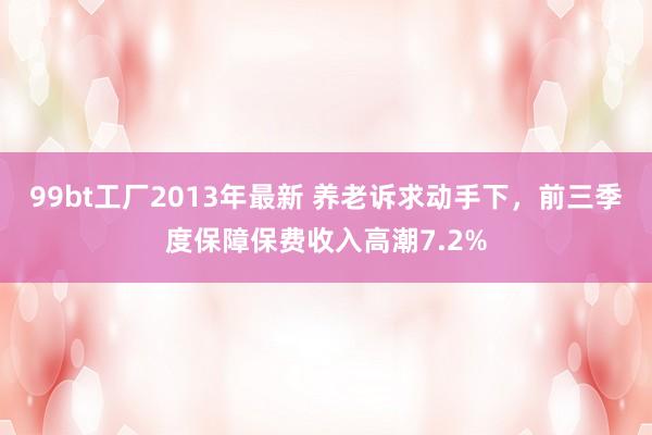 99bt工厂2013年最新 养老诉求动手下，前三季度保障保费收入高潮7.2%