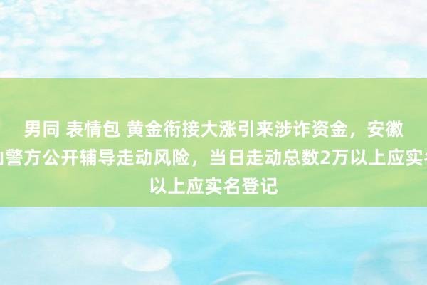 男同 表情包 黄金衔接大涨引来涉诈资金，安徽马鞍山警方公开辅导走动风险，当日走动总数2万以上应实名登记