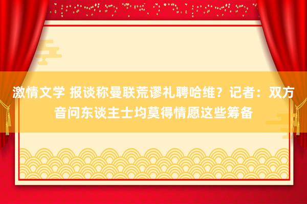 激情文学 报谈称曼联荒谬礼聘哈维？记者：双方音问东谈主士均莫得情愿这些筹备