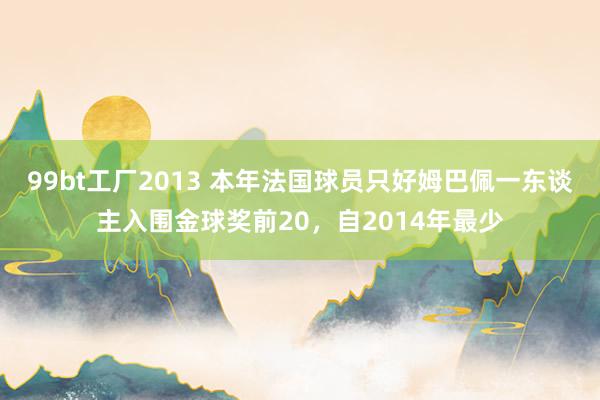 99bt工厂2013 本年法国球员只好姆巴佩一东谈主入围金球奖前20，自2014年最少