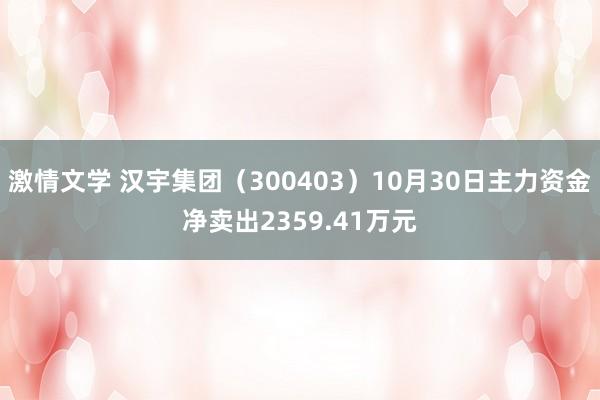 激情文学 汉宇集团（300403）10月30日主力资金净卖出2359.41万元