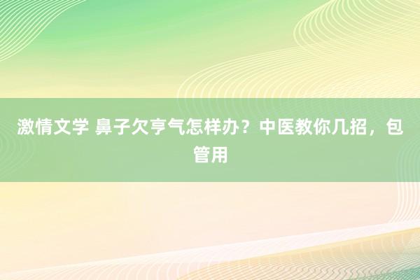 激情文学 鼻子欠亨气怎样办？中医教你几招，包管用