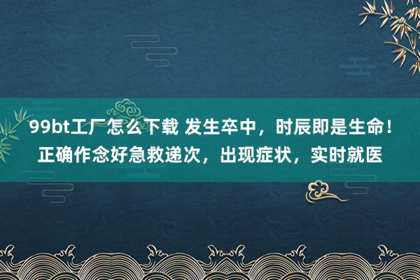 99bt工厂怎么下载 发生卒中，时辰即是生命！正确作念好急救递次，出现症状，实时就医