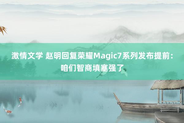 激情文学 赵明回复荣耀Magic7系列发布提前：咱们智商填塞强了