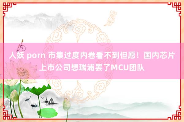 人妖 porn 市集过度内卷看不到但愿！国内芯片上市公司想瑞浦罢了MCU团队