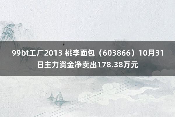 99bt工厂2013 桃李面包（603866）10月31日主力资金净卖出178.38万元