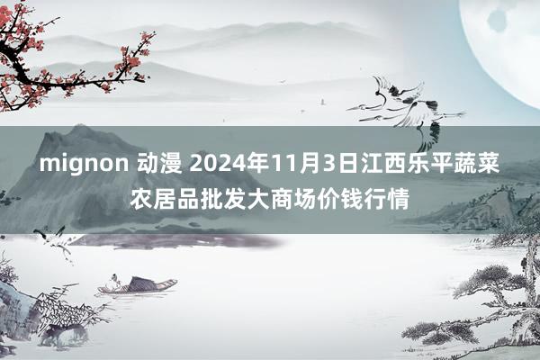 mignon 动漫 2024年11月3日江西乐平蔬菜农居品批发大商场价钱行情