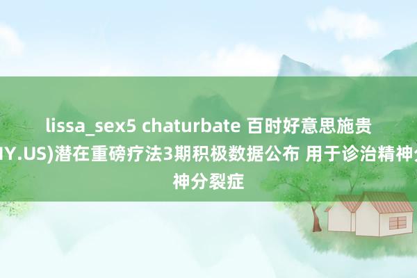 lissa_sex5 chaturbate 百时好意思施贵宝(BMY.US)潜在重磅疗法3期积极数据公布 用于诊治精神分裂症