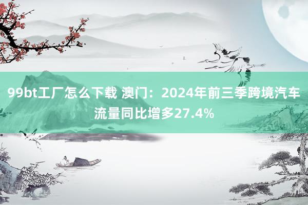 99bt工厂怎么下载 澳门：2024年前三季跨境汽车流量同比增多27.4%