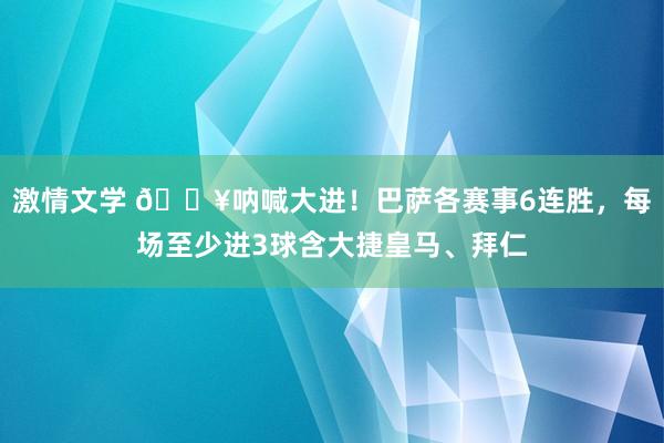 激情文学 🔥呐喊大进！巴萨各赛事6连胜，每场至少进3球含大捷皇马、拜仁