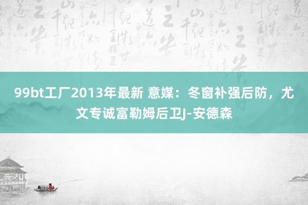 99bt工厂2013年最新 意媒：冬窗补强后防，尤文专诚富勒姆后卫J-安德森