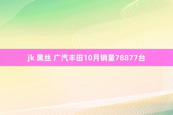 jk 黑丝 广汽丰田10月销量78877台