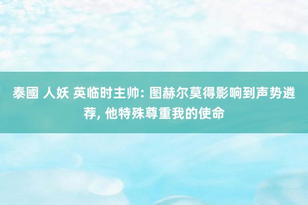 泰國 人妖 英临时主帅: 图赫尔莫得影响到声势遴荐， 他特殊尊重我的使命