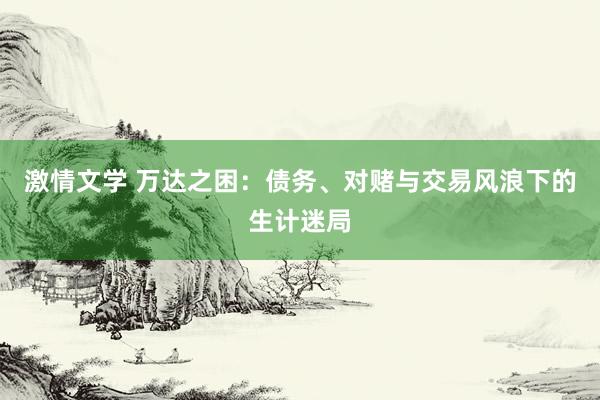 激情文学 万达之困：债务、对赌与交易风浪下的生计迷局