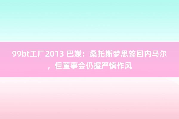 99bt工厂2013 巴媒：桑托斯梦思签回内马尔，但董事会仍握严慎作风