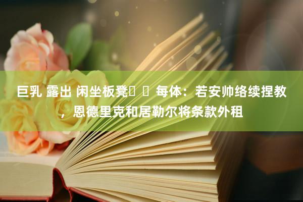 巨乳 露出 闲坐板凳⏸️每体：若安帅络续捏教，恩德里克和居勒尔将条款外租