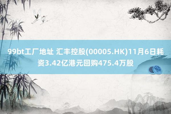 99bt工厂地址 汇丰控股(00005.HK)11月6日耗资3.42亿港元回购475.4万股