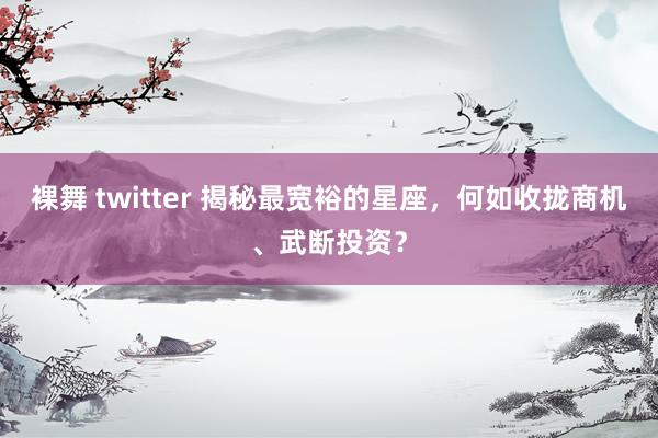 裸舞 twitter 揭秘最宽裕的星座，何如收拢商机、武断投资？