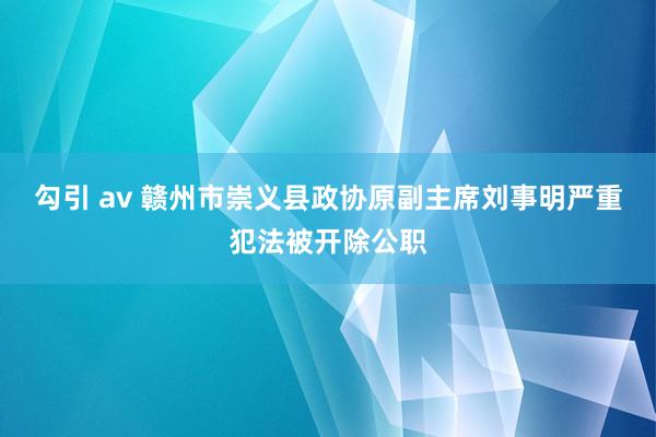 勾引 av 赣州市崇义县政协原副主席刘事明严重犯法被开除公职