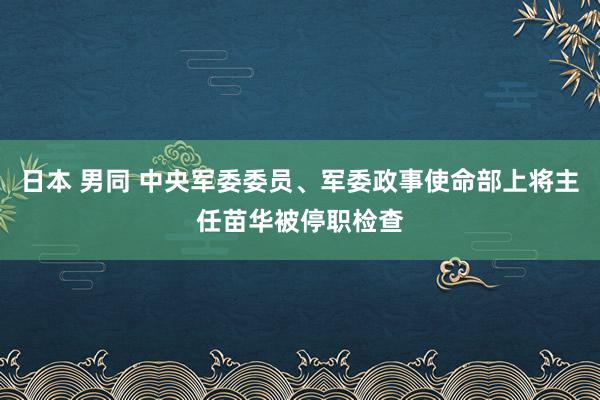 日本 男同 中央军委委员、军委政事使命部上将主任苗华被停职检查