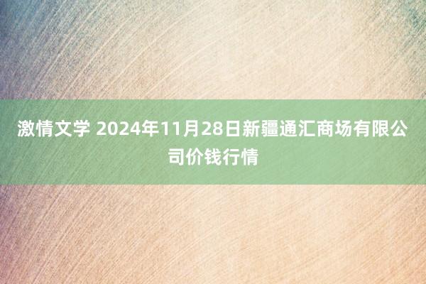 激情文学 2024年11月28日新疆通汇商场有限公司价钱行情