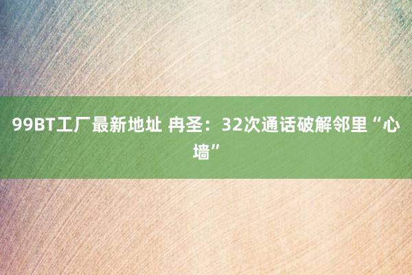 99BT工厂最新地址 冉圣：32次通话破解邻里“心墙”