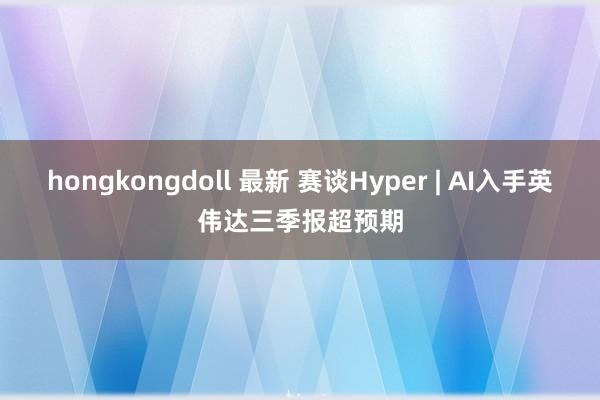 hongkongdoll 最新 赛谈Hyper | AI入手英伟达三季报超预期