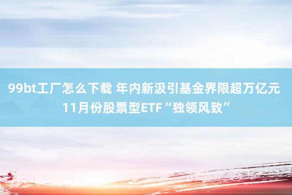 99bt工厂怎么下载 年内新汲引基金界限超万亿元 11月份股票型ETF“独领风致”